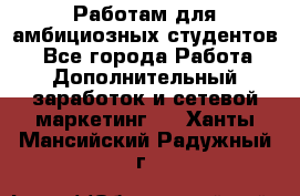 Работам для амбициозных студентов. - Все города Работа » Дополнительный заработок и сетевой маркетинг   . Ханты-Мансийский,Радужный г.